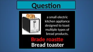 Question
a small electric
kitchen appliance
designed to toast
multiple types of
bread products.
Brade roastte
Bread toaster
 