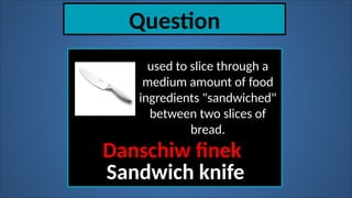 Question
used to slice through a
medium amount of food
ingredients "sandwiched"
between two slices of
bread.
Danschiw finek
Sandwich knife
 