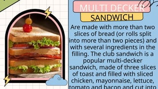 MULTI DECKER
SANDWICH
Are made with more than two
slices of bread (or rolls split
into more than two pieces) and
with several ingredients in the
filling. The club sandwich is a
popular multi-decker
sandwich, made of three slices
of toast and filled with sliced
chicken, mayonnaise, lettuce,
 