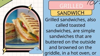 GRILLED
SANDWICH
Grilled sandwiches, also
called toasted
sandwiches, are simple
sandwiches that are
buttered on the outside
and browned on the
griddle, in a hot oven, or
 
