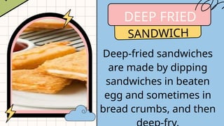 DEEP FRIED
SANDWICH
Deep-fried sandwiches
are made by dipping
sandwiches in beaten
egg and sometimes in
bread crumbs, and then
 