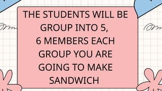THE STUDENTS WILL BE
GROUP INTO 5,
6 MEMBERS EACH
GROUP YOU ARE
GOING TO MAKE
SANDWICH
 