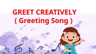 GREET CREATIVELY
( Greeting Song )
 