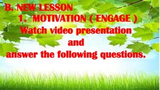 B. NEW LESSON
1. MOTIVATION ( ENGAGE )
Watch video presentation
and
answer the following questions.
 