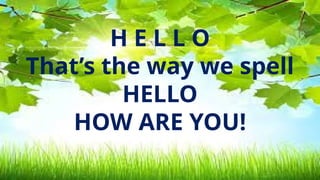 H E L L O
That’s the way we spell
HELLO
HOW ARE YOU!
 