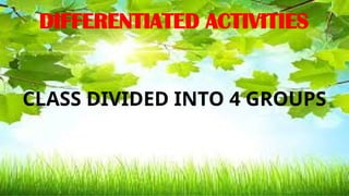 DIFFERENTIATED ACTIVITIES
CLASS DIVIDED INTO 4 GROUPS
 