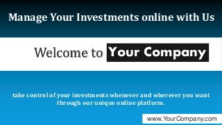 Welcome to
Manage Your Investments online with Us
take control of your investments whenever and wherever you want
through our unique online platform.
www.YourCompany.com
Your Company
 