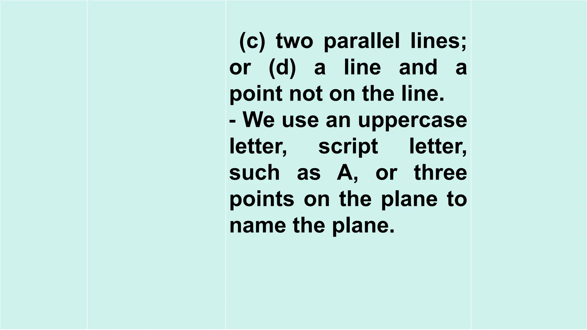 23
(c) two parallel lines;
or (d) a line and a
point not on the line.
⁃ We use an uppercase
letter, script letter,
such as A, or three
points on the plane to
name the plane.
 