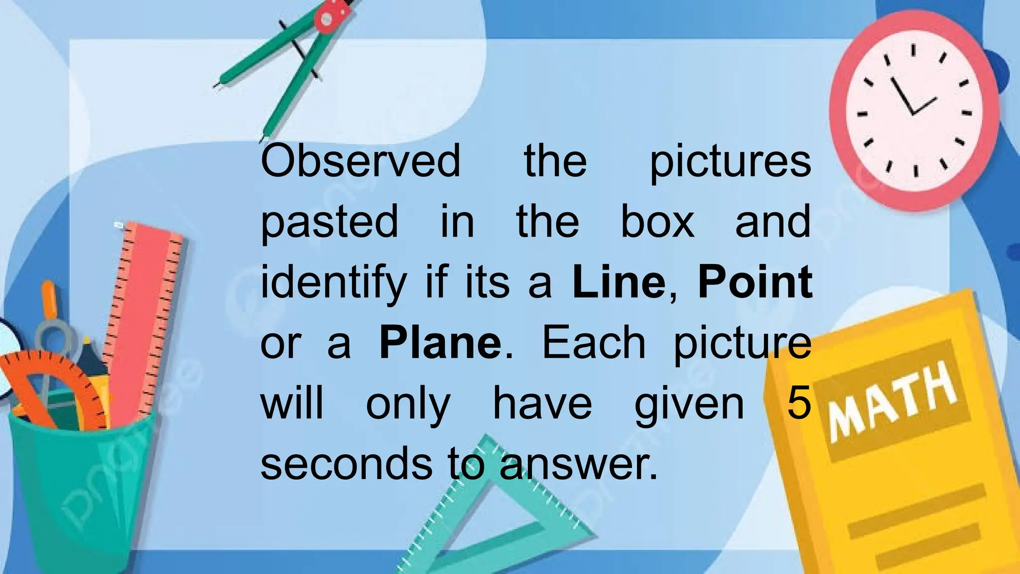 Observed the pictures
pasted in the box and
identify if its a Line, Point
or a Plane. Each picture
will only have given 5
seconds to answer.
 
