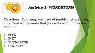 Activity 1: WORDSTORM
Directions: Rearrange each set of jumbled letters to form
important word/words that you will encounter in this
module.
1. PTYE
2. IMET
3. QUENCYFRE
4. TENINCIYT
 