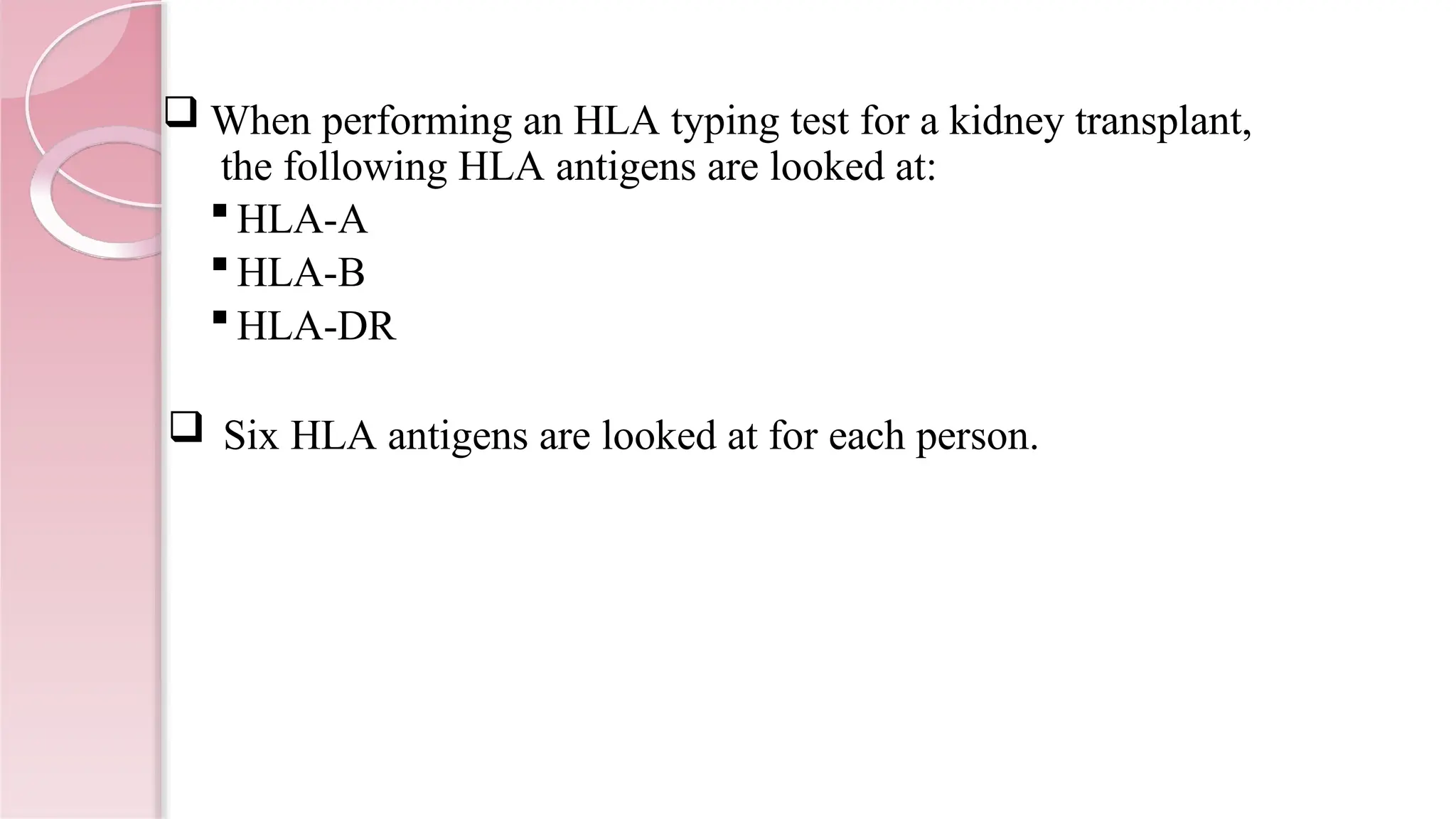  When performing an HLA typing test for a kidney transplant,
the following HLA antigens are looked at:
 HLA-A
 HLA-B
 HLA-DR
 Six HLA antigens are looked at for each person.
 