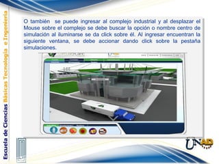 O también se puede ingresar al complejo industrial y al desplazar el
Mouse sobre el complejo se debe buscar la opción o nombre centro de
simulación al iluminarse se da click sobre él. Al ingresar encuentran la
siguiente ventana, se debe accionar dando click sobre la pestaña
simulaciones.
O también se puede ingresar al complejo industrial y al desplazar el
Mouse sobre el complejo se debe buscar la opción o nombre centro de
simulación al iluminarse se da click sobre él. Al ingresar encuentran la
siguiente ventana, se debe accionar dando click sobre la pestaña
simulaciones.
 
