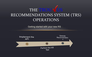 Getting started with your new RS
THE TROU US
RECOMMENDATIONS SYSTEM (TRS)
OPERATIONS
 