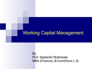 Working Capital Management
By:
Prof. Saptarshi Mukherjee
MBA (Finance), B.Com(Hons.), IA.
 