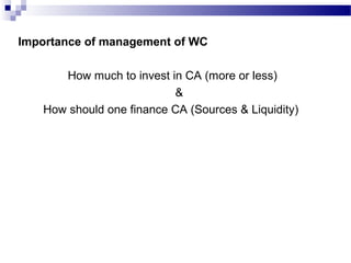 Importance of management of WC
How much to invest in CA (more or less)
&
How should one finance CA (Sources & Liquidity)
 