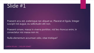 Slide #1
LOREM IPSUM | DOLOR SOMET
Praesent arcu est, scelerisque nec aliquet ac. Placerat et ligula. Integer
suscipit nisl augue, eu sollicitudin elit non.
Praesent ornare, massa in viverra porttitor, nisl leo rhoncus enim, in
consectetur nisi massa non mi.
Nulla elementum accumsan odio, vitae tristique?
 