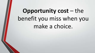 Opportunity cost – the
benefit you miss when you
make a choice.
 