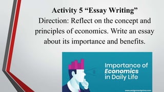 Activity 5 “Essay Writing”
Direction: Reflect on the concept and
principles of economics. Write an essay
about its importance and benefits.
 