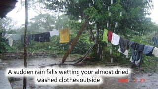 A sudden rain falls wetting your almost dried
washed clothes outside
 