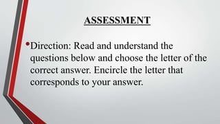 ASSESSMENT
•Direction: Read and understand the
questions below and choose the letter of the
correct answer. Encircle the letter that
corresponds to your answer.
 