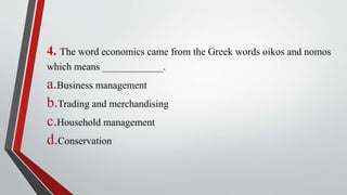 4. The word economics came from the Greek words oikos and nomos
which means ____________.
a.Business management
b.Trading and merchandising
c.Household management
d.Conservation
 