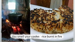 You smell your cooked-rice burnt in fire
 