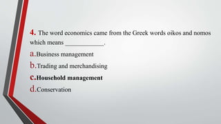4. The word economics came from the Greek words oikos and nomos
which means ____________.
a.Business management
b.Trading and merchandising
c.Household management
d.Conservation
 