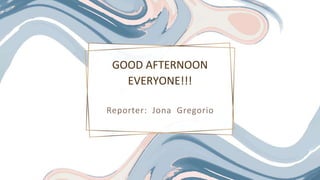 Reporter: Jona Gregorio
GOOD AFTERNOON
EVERYONE!!!
 