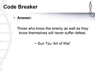 Code Breaker
   • Answer:

    Those who know the enemy as well as they
     know themselves will never suffer defeat.

               ~ Sun Tzu ‘Art of War’
 