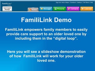 FamiliLink Demo FamiliLink empowers family members to easily provide care support to an older loved one by including them in the “digital loop”. Here you will see a slideshow demonstration of how  FamiliLink will work for your older loved one. 
