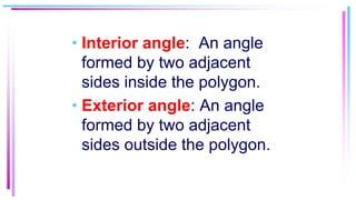 • Interior angle: An angle
formed by two adjacent
sides inside the polygon.
• Exterior angle: An angle
formed by two adjacent
sides outside the polygon.
 