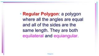 • Regular Polygon: a polygon
where all the angles are equal
and all of the sides are the
same length. They are both
equilateral and equiangular.
Polygons
 