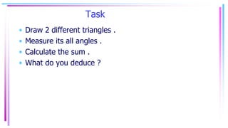 Task
• Draw 2 different triangles .
• Measure its all angles .
• Calculate the sum .
• What do you deduce ?
 
