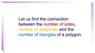 Let us find the connection
between the number of sides,
number of diagonals and the
number of triangles of a polygon.
 