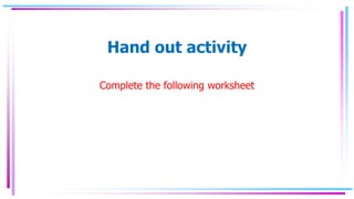 Hand out activity
Complete the following worksheet
 