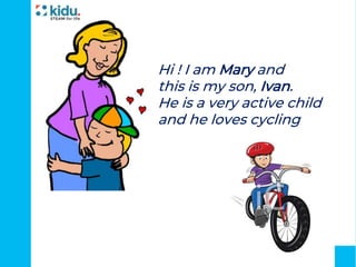 Hi ! I am Mary and
this is my son, Ivan.
He is a very active child
and he loves cycling
 