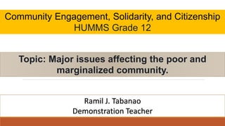 Community Engagement, Solidarity, and Citizenship
HUMMS Grade 12
Topic: Major issues affecting the poor and
marginalized community.
Ramil J. Tabanao
Demonstration Teacher
 