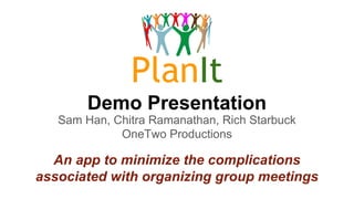 PlanIt
Demo Presentation
Sam Han, Chitra Ramanathan, Rich Starbuck
OneTwo Productions
An app to minimize the complications
associated with organizing group meetings
 