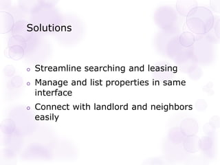 Solutions
Streamline searching and leasing
Manage and list properties in same
interface
Connect with landlord and neighbors
easily