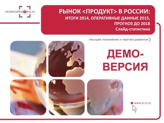 РЫНОК <ПРОДУКТ> В РОССИИ:
ИТОГИ 2014, ОПЕРАТИВНЫЕ ДАННЫЕ 2015,
ПРОГНОЗ ДО 2018
Слайд-статистика
ДЕМО-
ВЕРСИЯ
 