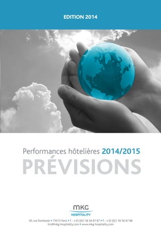 Performances hôtelières 2014/2015
PRÉVISIONS
50, rue Dombasle • 75015 Paris • T. : +33 (0)1 56 56 87 87 • F. : +33 (0)1 56 56 87 88
hcs@mkg-hospitality.com • www.mkg-hospitality.com
EDITION 2014
 