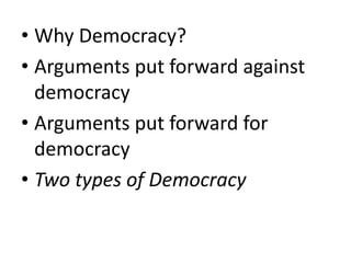 • Why Democracy?
• Arguments put forward against
democracy
• Arguments put forward for
democracy
• Two types of Democracy
 