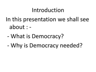 Introduction
In this presentation we shall see
about : -
- What is Democracy?
- Why is Democracy needed?
 