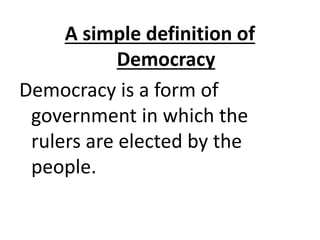 A simple definition of
Democracy
Democracy is a form of
government in which the
rulers are elected by the
people.
 