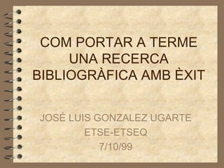 COM PORTAR A TERME UNA RECERCA BIBLIOGRÀFICA AMB ÈXIT JOSÉ LUIS GONZALEZ UGARTE ETSE-ETSEQ 7/10/99 