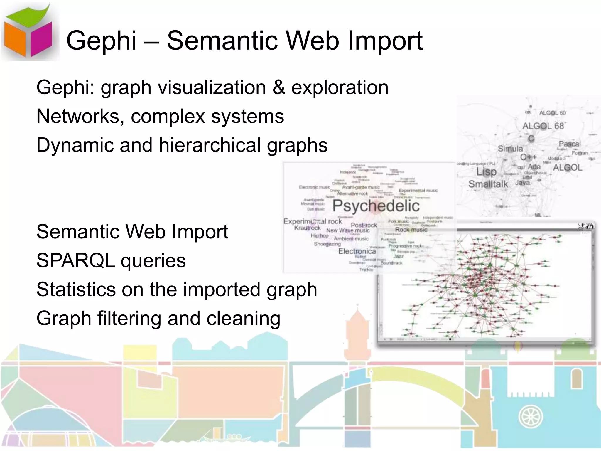 Gephi – Semantic Web Import
Gephi: graph visualization & exploration
Networks, complex systems
Dynamic and hierarchical graphs
Semantic Web Import
SPARQL queries
Statistics on the imported graph
Graph filtering and cleaning
 