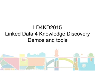 LD4KD2015
Linked Data 4 Knowledge Discovery
Demos and tools
 