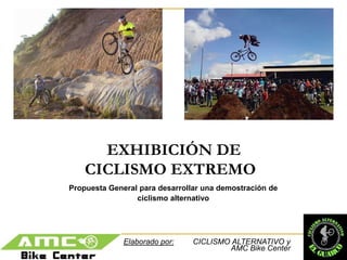 EXHIBICIÓN DE CICLISMO EXTREMO Propuesta General para desarrollar una demostración de  ciclismo alternativo Elaborado por:CICLISMO ALTERNATIVO y AMC Bike Center 