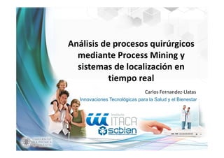 Innovaciones Tecnológicas para la Salud y el Bienestar
Análisis de procesos quirúrgicos 
mediante Process Mining y 
sistemas de localización en 
tiempo real
Carlos Fernandez‐Llatas
 