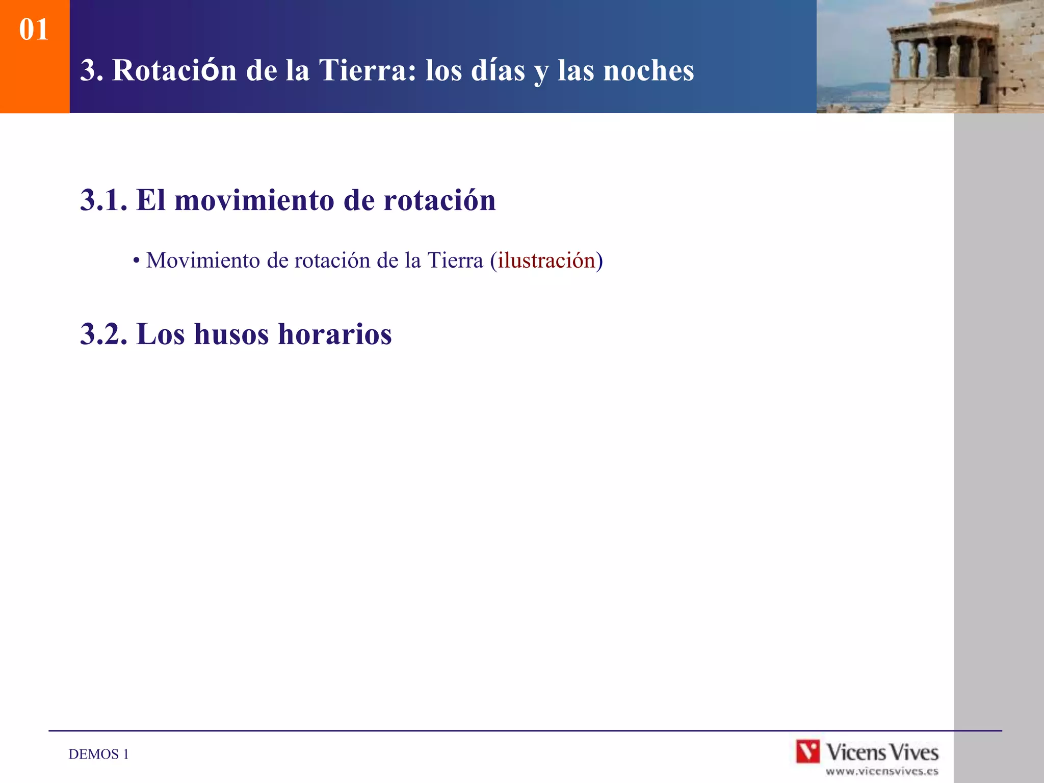01
      3. Rotación de la Tierra: los días y las noches



      3.1. El movimiento de rotación
               • Movimiento de rotación de la Tierra (ilustración)


      3.2. Los husos horarios




     DEMOS 1
 